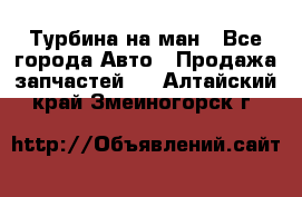 Турбина на ман - Все города Авто » Продажа запчастей   . Алтайский край,Змеиногорск г.